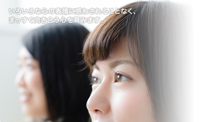 いろいろな心の表情に惑わされることなく、まっすぐ向き合う心を育みます。
