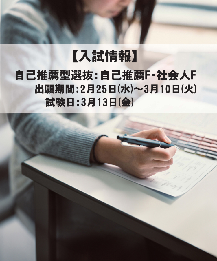 入試情報 自己推薦F。社会人F。出願期間：2月25日（水曜日）〜3月10日（火曜日）。試験日：3月13日（金曜日）。